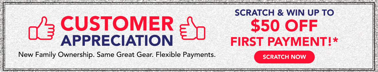 Customer Appreciation &mdash; New Family Ownership. Same Great Gear. Flexible Payments. Scratch & Win up to $50 off your first payment!