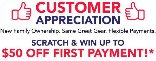 Customer Appreciation &mdash; New Family Ownership. Same Great Gear. Flexible Payments. Scratch & Win up to $50 off first payment!